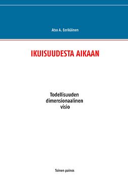 Eerikäinen, Atso A. - IKUISUUDESTA AIKAAN: Todellisuuden dimensionaalinen visio, e-kirja Eerikäinen, Atso A. - IKUISUUDESTA AIKAAN: Todellisuuden dimensionaalinen visio, e-kirja